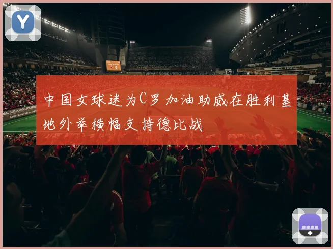 中国女球迷为C罗加油助威在胜利基地外举横幅支持德比战