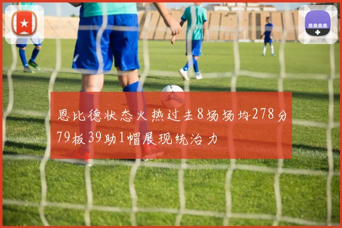 恩比德状态火热过去8场场均278分79板39助1帽展现统治力