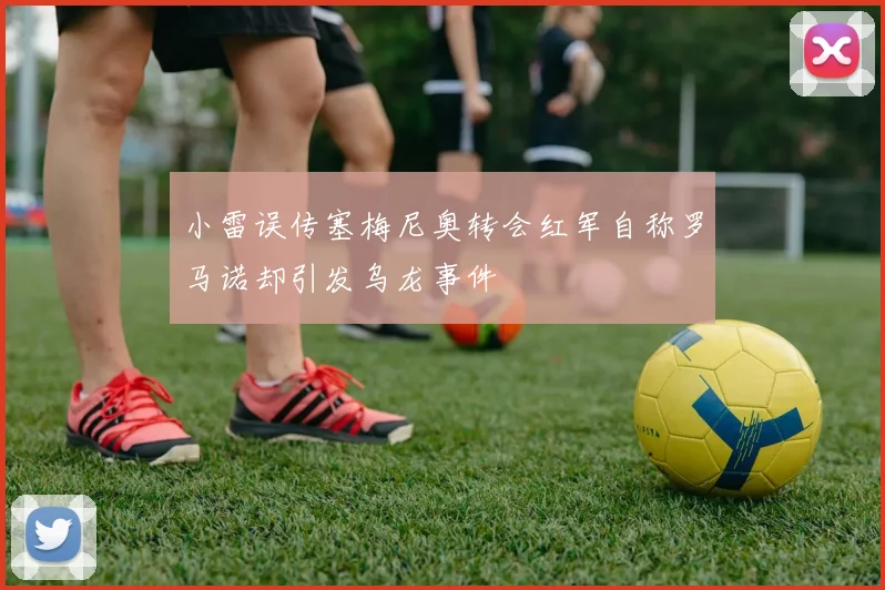 小雷误传塞梅尼奥转会红军自称罗马诺却引发乌龙事件