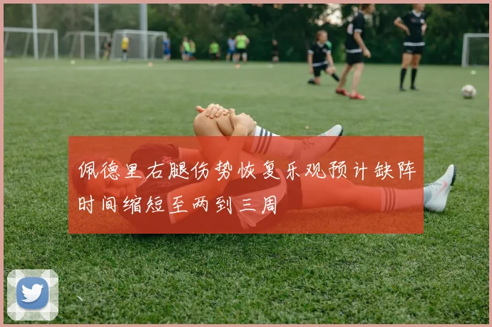 佩德里右腿伤势恢复乐观预计缺阵时间缩短至两到三周