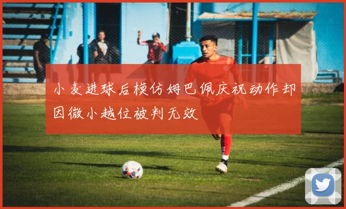 小麦进球后模仿姆巴佩庆祝动作却因微小越位被判无效
