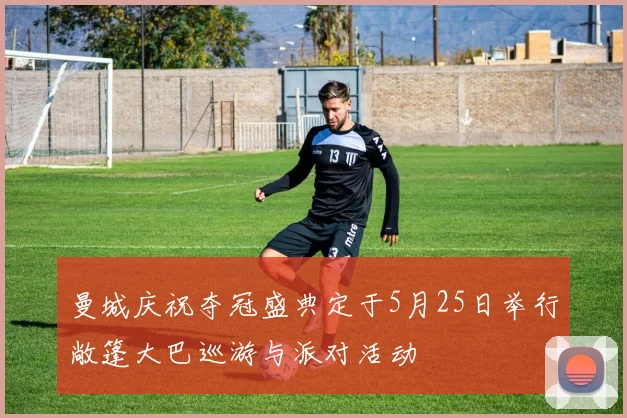 曼城庆祝夺冠盛典定于5月25日举行敞篷大巴巡游与派对活动