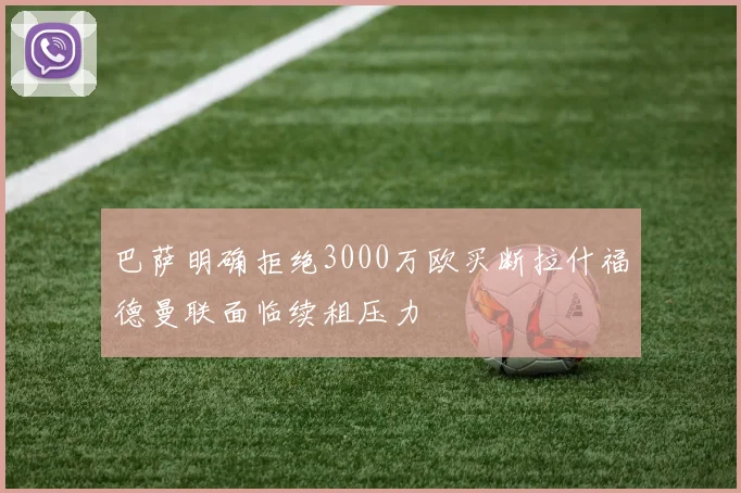 巴萨明确拒绝3000万欧买断拉什福德曼联面临续租压力