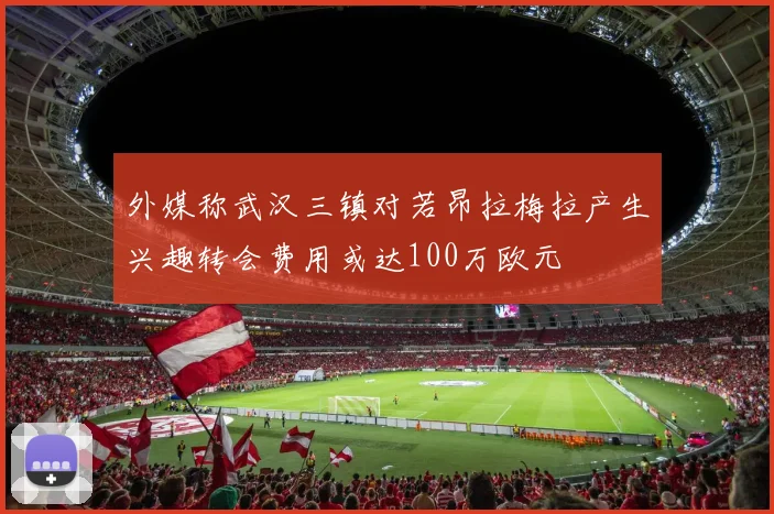 外媒称武汉三镇对若昂拉梅拉产生兴趣转会费用或达100万欧元