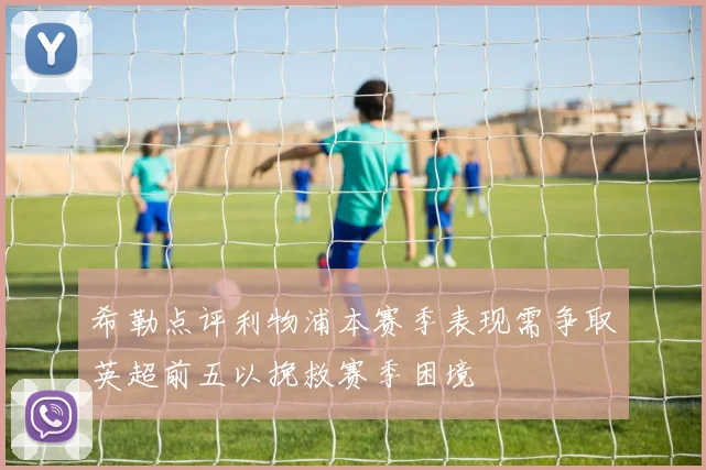 希勒点评利物浦本赛季表现需争取英超前五以挽救赛季困境