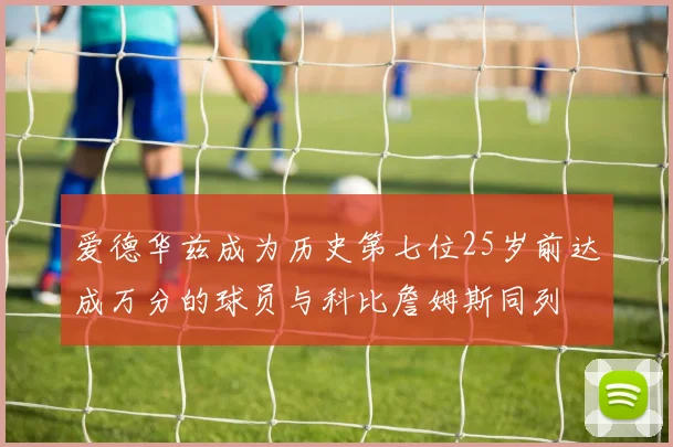 爱德华兹成为历史第七位25岁前达成万分的球员与科比詹姆斯同列