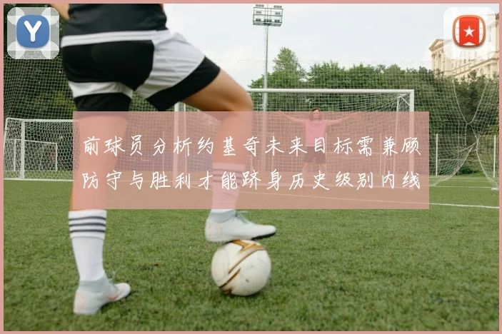 前球员分析约基奇未来目标需兼顾防守与胜利才能跻身历史级别内线行列