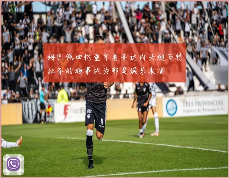 姆巴佩回忆童年看齐达内头槌马特拉齐的趣事认为那是娱乐表演