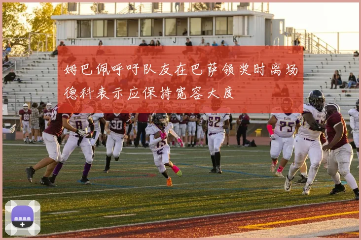 姆巴佩呼吁队友在巴萨领奖时离场德科表示应保持宽容大度