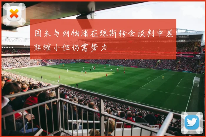 国米与利物浦在琼斯转会谈判中差距缩小但仍需努力