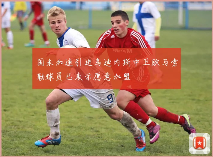 国米加速引进乌迪内斯中卫欧马索勒球员已表示愿意加盟