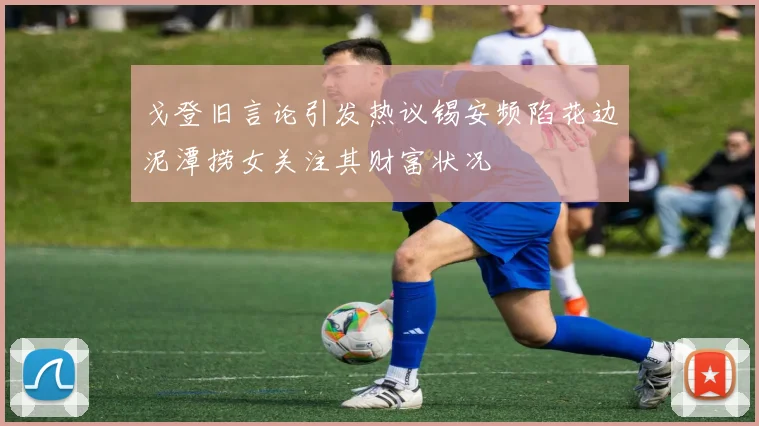 戈登旧言论引发热议锡安频陷花边泥潭捞女关注其财富状况
