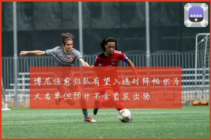 博尼伤愈归队有望入选对阵帕尔马大名单但预计不会首发出场