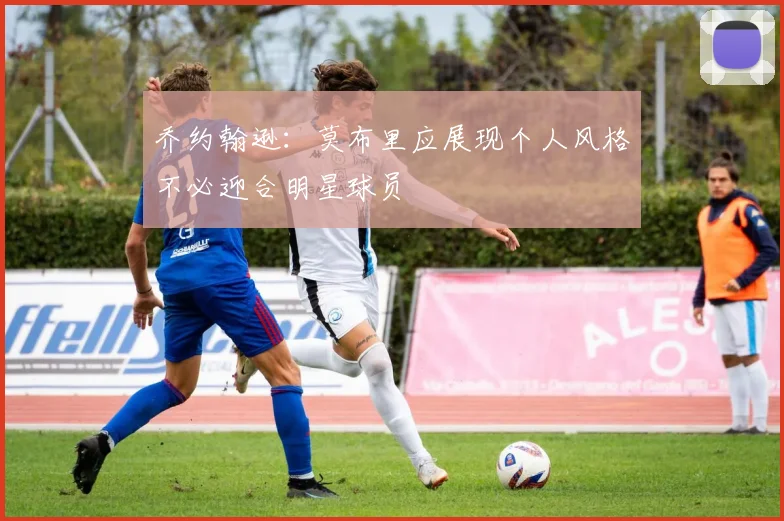 乔约翰逊：莫布里应展现个人风格不必迎合明星球员