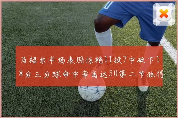 马绍尔半场表现惊艳11投7中砍下18分三分球命中率高达50第二节独得12分