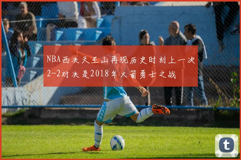 NBA西决天王山再现历史时刻上一次2-2对决是2018年火箭勇士之战